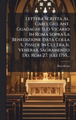Lettera Scritta Al. Card. Gio. Ant. Guadagni Suo Vicario In Roma Sopra La Benedizione Data Colla S. Pisside In Cui Era Il Venerab. Sagramento Dd. Rom 27. Juli 1755...