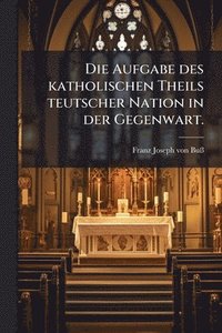 bokomslag Die Aufgabe des katholischen Theils teutscher Nation in der Gegenwart.