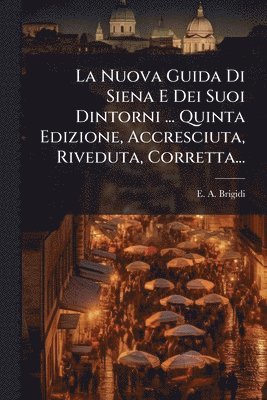 bokomslag La Nuova Guida Di Siena E Dei Suoi Dintorni ... Quinta Edizione, Accresciuta, Riveduta, Corretta...