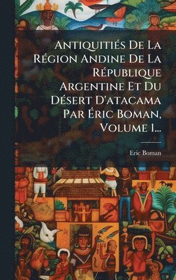 bokomslag AntiquitiÃ(c)s De La RÃ(c)gion Andine De La RÃ(c)publique Argentine Et Du DÃ(c)sert D'atacama Par Ã¿ric Boman, Volume 1...