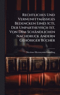 bokomslag Rechtliches Und VernunfftmäÃ?iges Bedencken Eines Icti, Der Unpartheyisch Ist, Von Dem Schändlichen Nachdruck Andern Gehöriger BÃ1/4cher