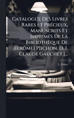 Catalogue Des Livres Rares Et PrÃ(c)cieux, Manuscrits Et ImprimÃ(c)s De La Bibliothèque De J[Ã(c)rÃ´me] P[ichon, D. I. Claude Gauchet.]...