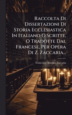 Raccolta Di Dissertazioni Di Storia Ecclesiastica In Italiano O Scritte, O Tradotte Dal Francese, Per Opera Di Z. Zaccaria...