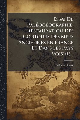 Essai De PalÃ(c)ogÃ(c)ographie, Restauration Des Contours Des Mers Anciennes En France Et Dans Les Pays Voisins...