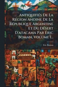 bokomslag AntiquitiÃ(c)s De La RÃ(c)gion Andine De La RÃ(c)publique Argentine Et Du DÃ(c)sert D'atacama Par Ã¿ric Boman, Volume 1...