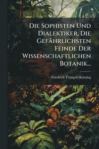 bokomslag Sophisten Und Dialektiker, Die Gefährlichsten Feinde Der Wissenschaftlichen Botanik...