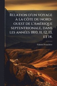 bokomslag Relation d'un voyage Ã la cÃ¿te du nord-ouest de l'AmÃ(c)rique septentrionale, dans les annÃ(c)es 1810, 11, 12, 13, et 14.