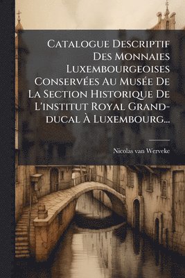 Catalogue Descriptif Des Monnaies Luxembourgeoises ConservÃ(c)es Au MusÃ(c)e De La Section Historique De L'institut Royal Grand-ducal Ã Luxembourg...