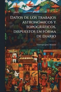 bokomslag Datos de los trabajos astronÃ3micos y topogràficos, dispuestos en forma de diario