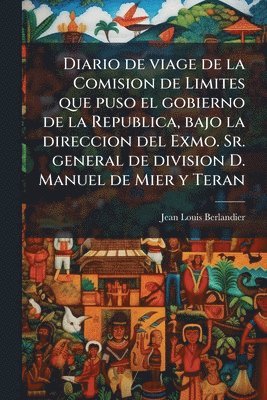 Diario de viage de la Comision de Limites que puso el gobierno de la Republica, bajo la direccion del Exmo. Sr. general de division D. Manuel de Mier y Teran