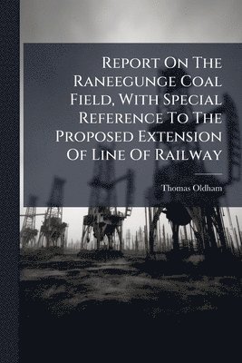 Report On The Raneegunge Coal Field, With Special Reference To The Proposed Extension Of Line Of Railway