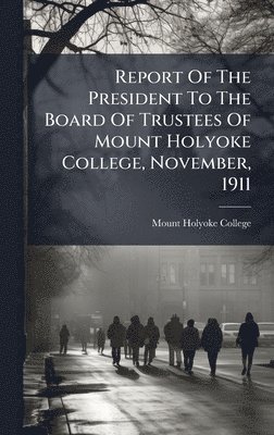 bokomslag Report Of The President To The Board Of Trustees Of Mount Holyoke College, November, 1911