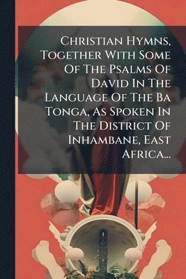 bokomslag Christian Hymns, Together With Some Of The Psalms Of David In The Language Of The Ba Tonga, As Spoken In The District Of Inhambane, East Africa...