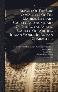 bokomslag Report Of The Sub-committee Of The Madras Literary Society And Auxiliary Of The Royal Asiatic Society, On Writing Indian Words In Roman Characters