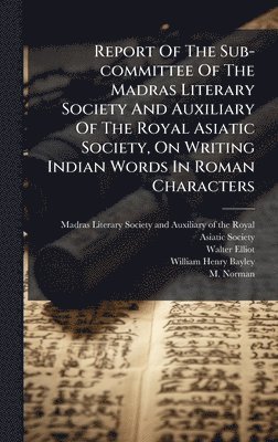 bokomslag Report Of The Sub-committee Of The Madras Literary Society And Auxiliary Of The Royal Asiatic Society, On Writing Indian Words In Roman Characters