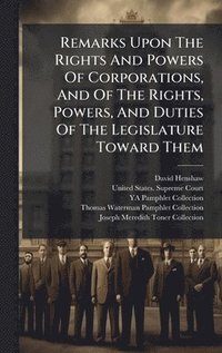bokomslag Remarks Upon The Rights And Powers Of Corporations, And Of The Rights, Powers, And Duties Of The Legislature Toward Them