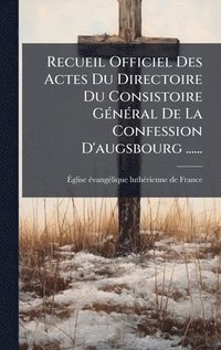 bokomslag Recueil Officiel Des Actes Du Directoire Du Consistoire GÃ(c)nÃ(c)ral De La Confession D'augsbourg ......