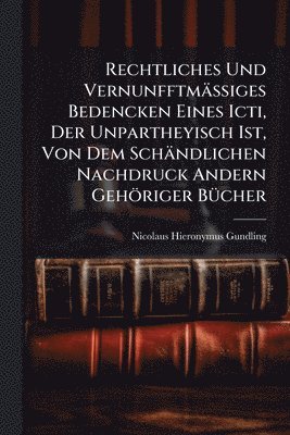 bokomslag Rechtliches Und VernunfftmäÃ?iges Bedencken Eines Icti, Der Unpartheyisch Ist, Von Dem Schändlichen Nachdruck Andern Gehöriger BÃ1/4cher