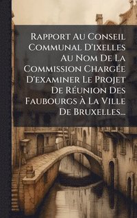 bokomslag Rapport Au Conseil Communal D'ixelles Au Nom De La Commission ChargÃ(c)e D'examiner Le Projet De RÃ(c)union Des Faubourgs Ã¿ La Ville De Bruxelles...