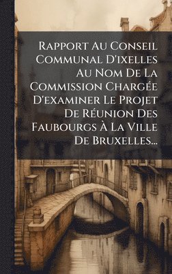 bokomslag Rapport Au Conseil Communal D'ixelles Au Nom De La Commission ChargÃ(c)e D'examiner Le Projet De RÃ(c)union Des Faubourgs Ã¿ La Ville De Bruxelles...