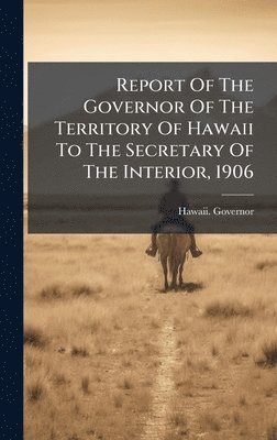 bokomslag Report Of The Governor Of The Territory Of Hawaii To The Secretary Of The Interior, 1906