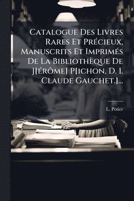 Catalogue Des Livres Rares Et PrÃ(c)cieux, Manuscrits Et ImprimÃ(c)s De La Bibliothèque De J[Ã(c)rÃ´me] P[ichon, D. I. Claude Gauchet.]...