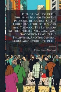 bokomslag Public Hearings In The Philippine Islands Upon The Proposed Reduction Of The Tariff Upon Philippine Sugar And Tobacco, The Extension Of The United States Coastwise Navigation Laws To The Philippine...