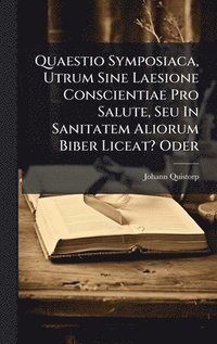 bokomslag Quaestio Symposiaca, Utrum Sine Laesione Conscientiae Pro Salute, Seu In Sanitatem Aliorum Biber Liceat? Oder