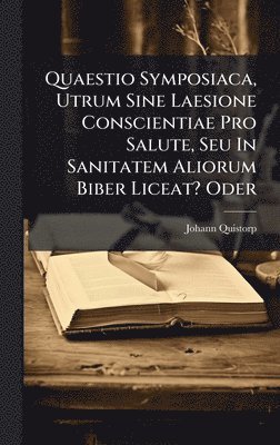 bokomslag Quaestio Symposiaca, Utrum Sine Laesione Conscientiae Pro Salute, Seu In Sanitatem Aliorum Biber Liceat? Oder