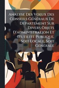 bokomslag Analyse Des Voeux Des Conseils GÃ(c)nÃ(c)raux De DÃ(c)partement Sur Divers Objets D'administration Et D'utilitÃ(c) Publique, Soit Locale, Soit GÃ(c)nÃ(c)rale