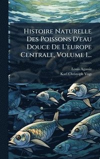 bokomslag Histoire Naturelle Des Poissons D'eau Douce De L'europe Centrale, Volume 1...