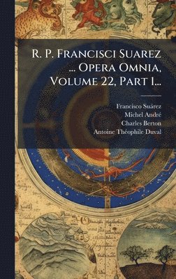 R. P. Francisci Suarez ... Opera Omnia, Volume 22, Part 1...