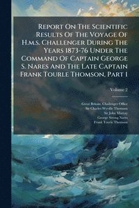 bokomslag Report On The Scientific Results Of The Voyage Of H.m.s. Challenger During The Years 1873-76 Under The Command Of Captain George S. Nares And The Late Captain Frank Tourle Thomson, Part 1