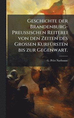 bokomslag Geschichte der Brandenburg-PreuÃ?ischen Reiterei von den Zeiten des GroÃ?en KurfÃ1/4rsten bis zur Gegenwart.