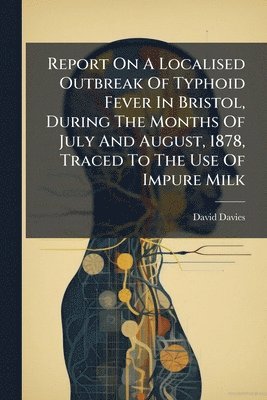 David Davies - Report On A Localised Outbreak Of Typhoid Fever In Bristol, During The Months Of July And August, 1878, Traced To The Use Of Impure Milk, Häftad