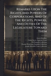 bokomslag Remarks Upon The Rights And Powers Of Corporations, And Of The Rights, Powers, And Duties Of The Legislature Toward Them