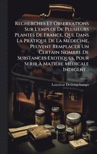 bokomslag Recherches Et Observations Sur L'emploi De Plusieurs Plantes De France, Qui, Dans La Pratique De La MÃ(c)decine, Peuvent Remplacer Un Certain Nombre D