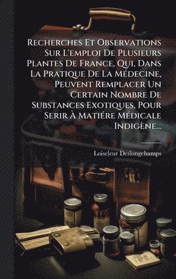 bokomslag Recherches Et Observations Sur L'emploi De Plusieurs Plantes De France, Qui, Dans La Pratique De La MÃ(c)decine, Peuvent Remplacer Un Certain Nombre D