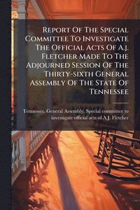bokomslag Report Of The Special Committee To Investigate The Official Acts Of A.j. Fletcher Made To The Adjourned Session Of The Thirty-sixth General Assembly Of The State Of Tennessee