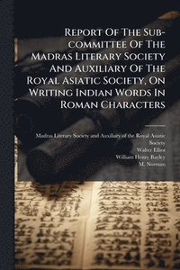 bokomslag Report Of The Sub-committee Of The Madras Literary Society And Auxiliary Of The Royal Asiatic Society, On Writing Indian Words In Roman Characters