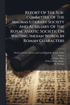 bokomslag Report Of The Sub-committee Of The Madras Literary Society And Auxiliary Of The Royal Asiatic Society, On Writing Indian Words In Roman Characters