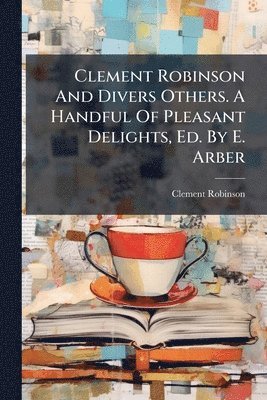 bokomslag Clement Robinson And Divers Others. A Handful Of Pleasant Delights, Ed. By E. Arber