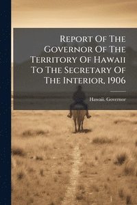 bokomslag Report Of The Governor Of The Territory Of Hawaii To The Secretary Of The Interior, 1906