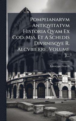 Pompeianarvm Antiqvitatvm Historia Qvam Ex Cod. Mss. Et A Schedis Divrnisqve R. Alcvbierre, Volume 3...