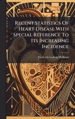 Frederick Ludwig Hoffman - Recent Statistics Of Heart Disease With Special Reference To Its Increasing Incidence, Inbunden