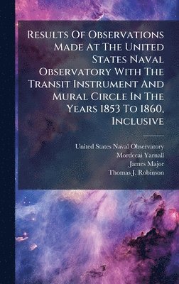 Results Of Observations Made At The United States Naval Observatory With The Transit Instrument And Mural Circle In The Years 1853 To 1860, Inclusive