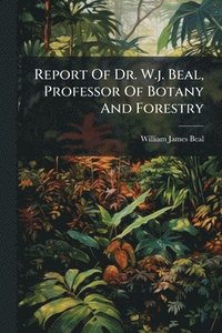bokomslag Report Of Dr. W.j. Beal, Professor Of Botany And Forestry