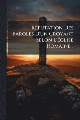 bokomslag RÃ(c)futation Des Paroles D'un Croyant Selon L'Ã(c)glise Romaine...