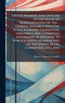 List Of Members And Officers Of The House Of Representatives Of The ... General Assembly, With The Rules, Standing Committees, Groupings, And Committee Assignment Of Members, To Which Is Added Members And Of The Senate, Rules, Committees, Etc., And