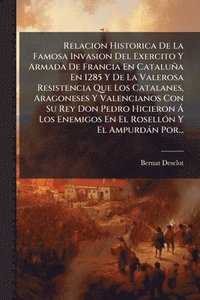 bokomslag Relacion Historica De La Famosa Invasion Del Exercito Y Armada De Francia En Cataluña En 1285 Y De La Valerosa Resistencia Que Los Catalanes, Aragoneses Y Valencianos Con Su Rey Don Pedro Hicieron ...